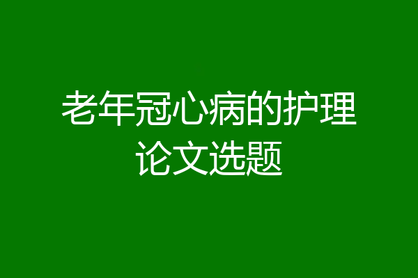 老年冠心病的护理论文选题