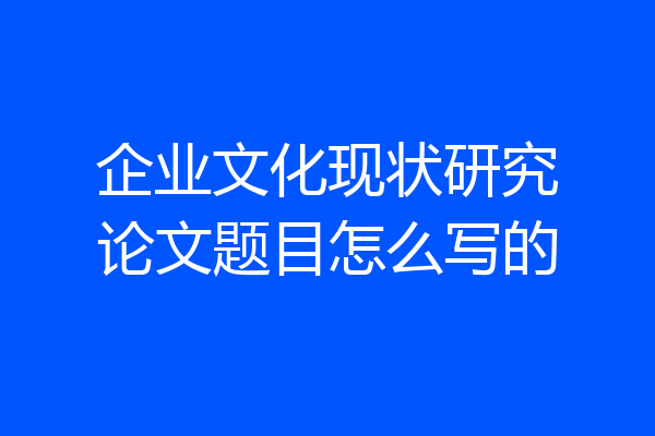 企业文化现状研究论文题目怎么写的