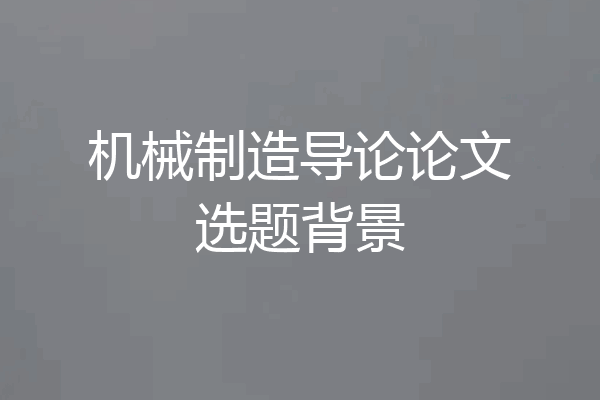 机械制造导论论文选题背景