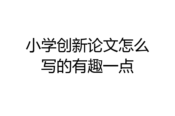 小学创新论文怎么写的有趣一点