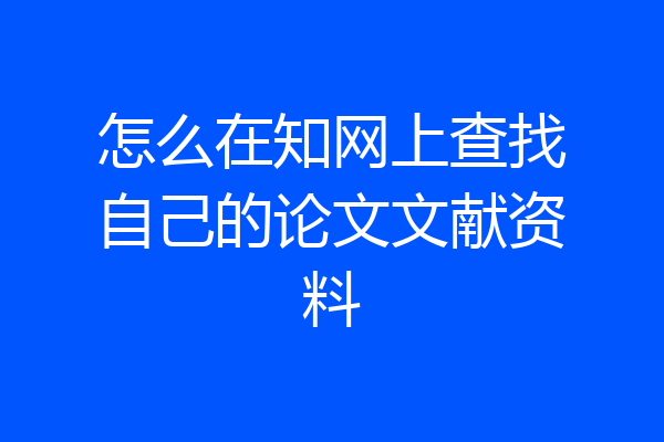 怎么在知网上查找自己的论文文献资料