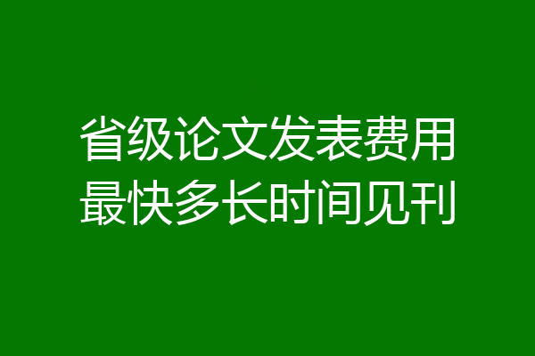 省级论文发表费用最快多长时间见刊