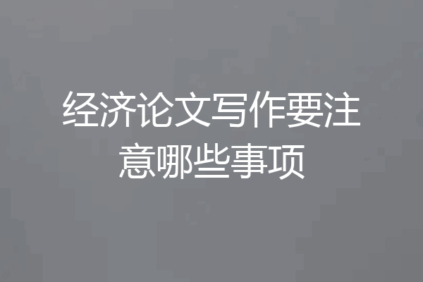经济论文写作要注意哪些事项