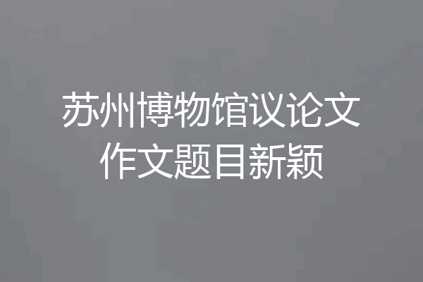 苏州博物馆议论文作文题目新颖