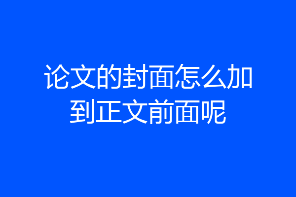 论文的封面怎么加到正文前面呢