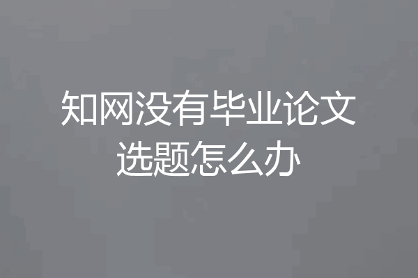 知网没有毕业论文选题怎么办