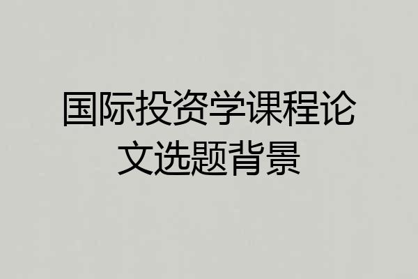 国际投资学课程论文选题背景