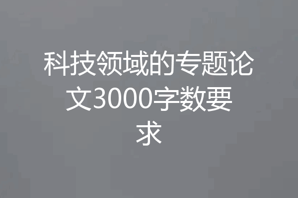科技领域的专题论文3000字数要求