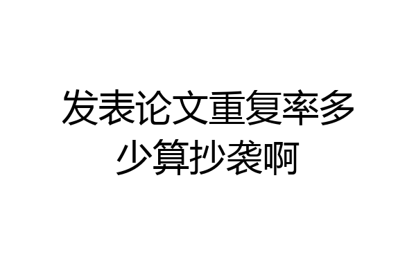 发表论文重复率多少算抄袭啊