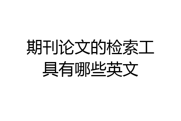 期刊论文的检索工具有哪些英文