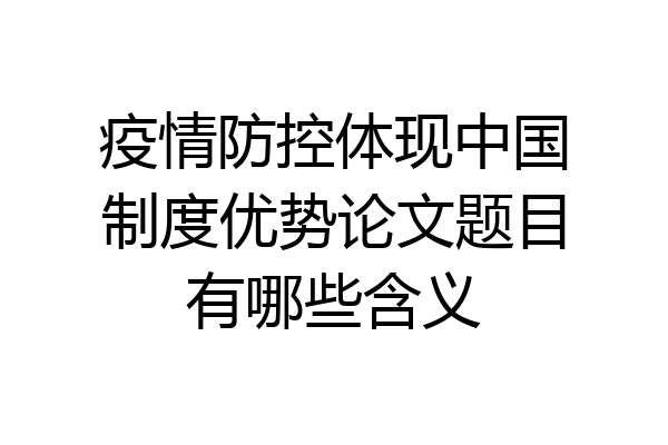 疫情防控体现中国制度优势论文题目有哪些含义