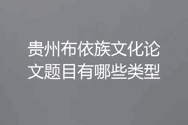 贵州布依族文化论文题目有哪些类型