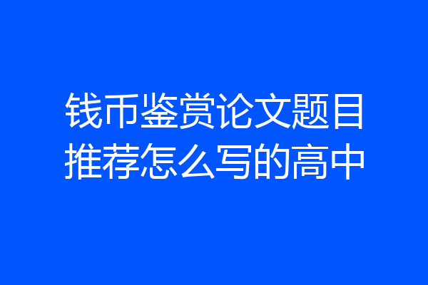 钱币鉴赏论文题目推荐怎么写的高中