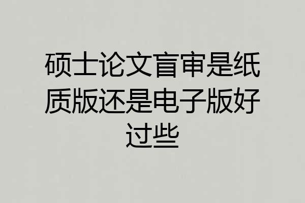 硕士论文盲审是纸质版还是电子版好过些