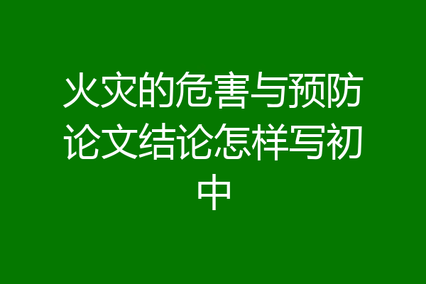 火灾的危害与预防论文结论怎样写初中