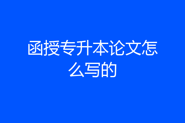 函授专升本论文怎么写的