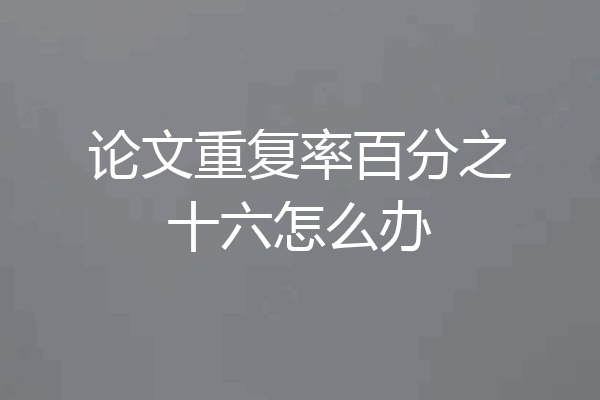 论文重复率百分之十六怎么办