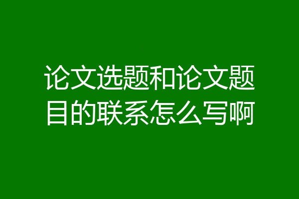 论文选题和论文题目的联系怎么写啊