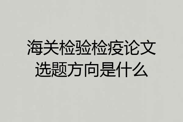 海关检验检疫论文选题方向是什么