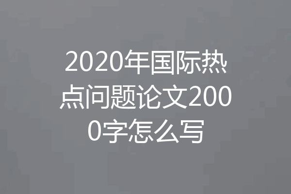 2020年国际热点问题论文2000字怎么写