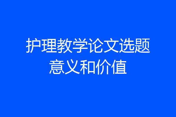护理教学论文选题意义和价值