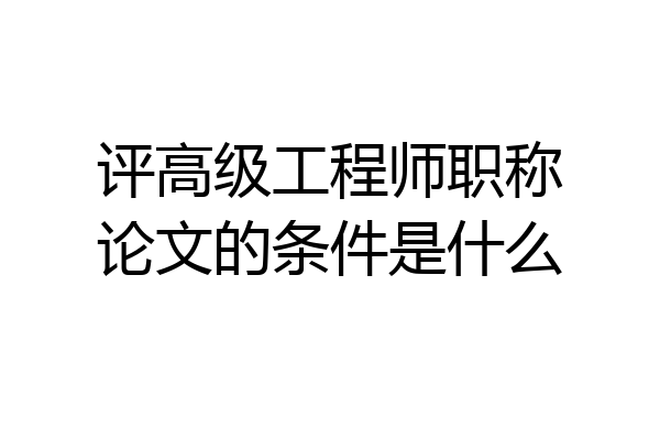 评高级工程师职称论文的条件是什么
