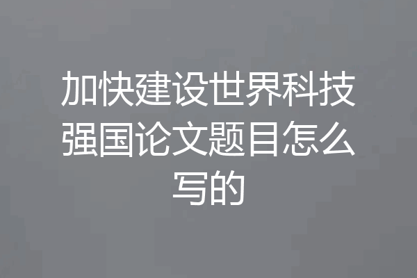 加快建设世界科技强国论文题目怎么写的