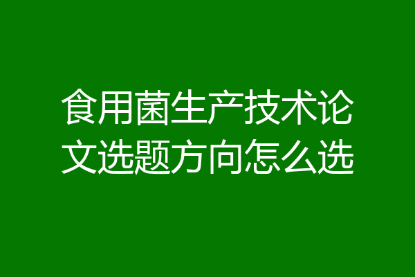 食用菌生产技术论文选题方向怎么选