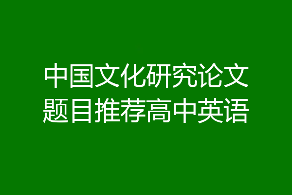 中国文化研究论文题目推荐高中英语