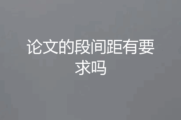 论文的段间距有要求吗