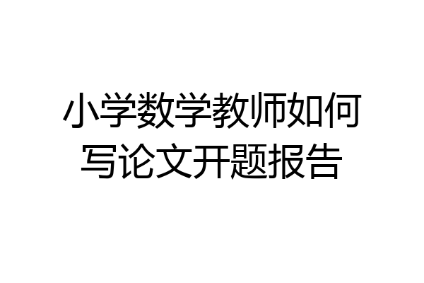 小学数学教师如何写论文开题报告