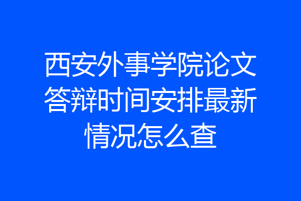 西安外事学院论文答辩时间安排最新情况怎么查