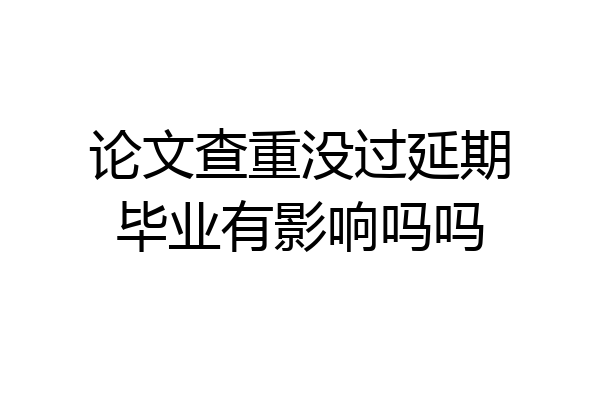 论文查重没过延期毕业有影响吗吗