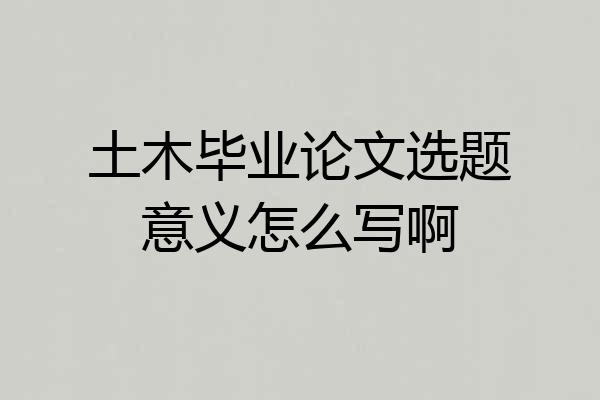 土木毕业论文选题意义怎么写啊