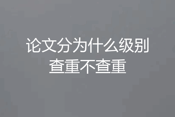 论文分为什么级别查重不查重
