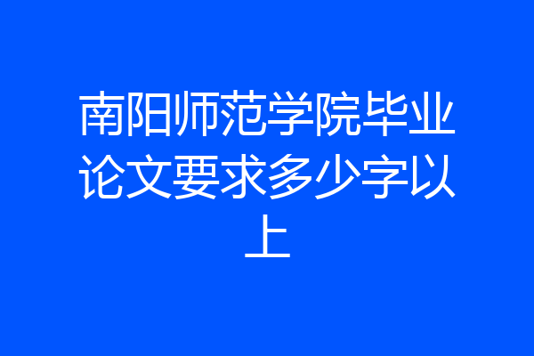 南阳师范学院毕业论文要求多少字以上