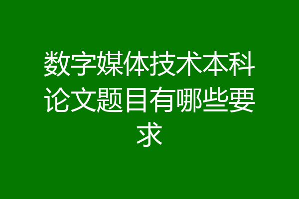 数字媒体技术本科论文题目有哪些要求