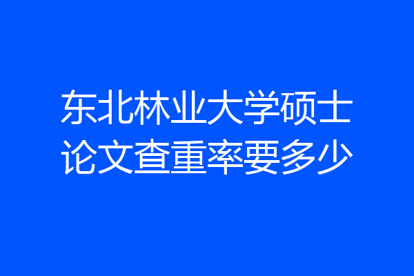 东北林业大学硕士论文查重率要多少