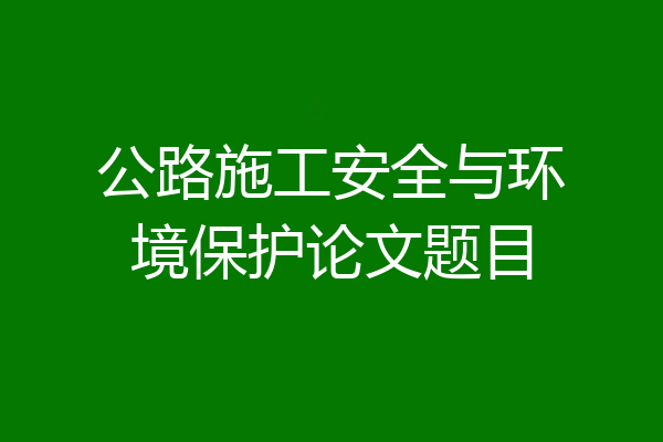 公路施工安全与环境保护论文题目