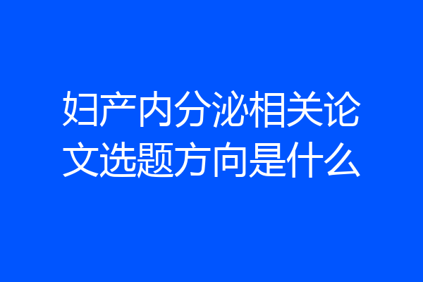 妇产内分泌相关论文选题方向是什么