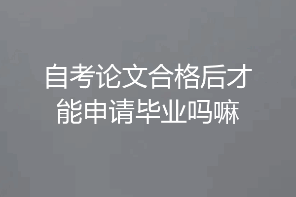 自考论文合格后才能申请毕业吗嘛