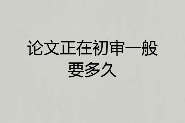 论文正在初审一般要多久