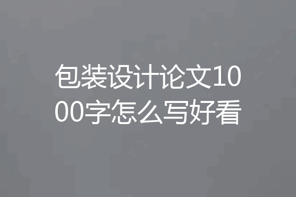 包装设计论文1000字怎么写好看