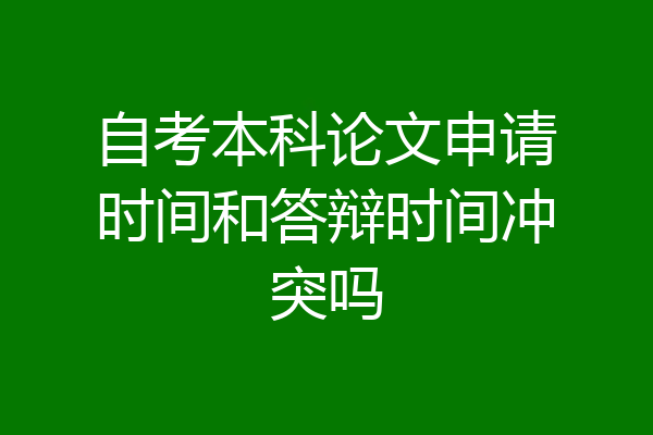 自考本科论文申请时间和答辩时间冲突吗