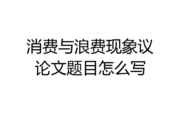 消费与浪费现象议论文题目怎么写