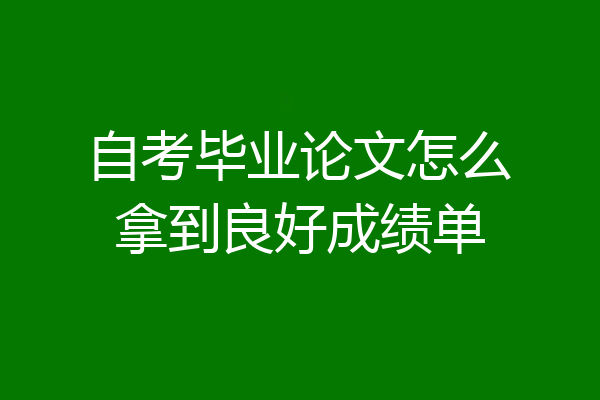 自考毕业论文怎么拿到良好成绩单