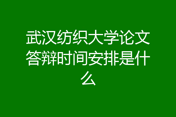 武汉纺织大学论文答辩时间安排是什么