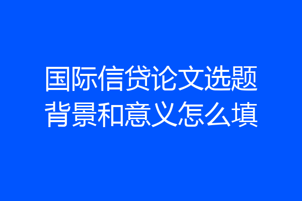 国际信贷论文选题背景和意义怎么填