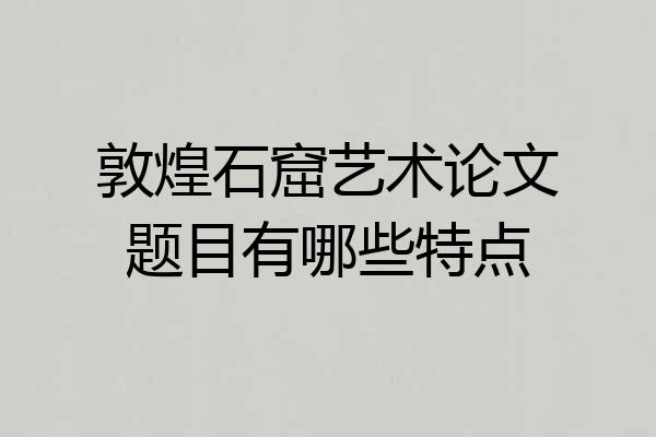 敦煌石窟艺术论文题目有哪些特点