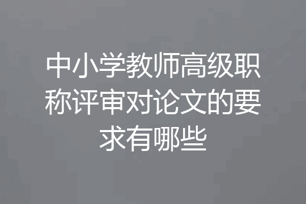 中小学教师高级职称评审对论文的要求有哪些